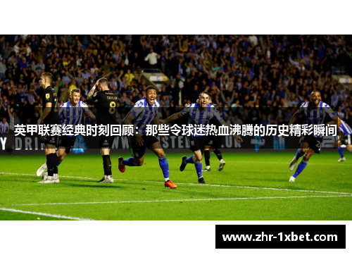 英甲联赛经典时刻回顾:那些令球迷热血沸腾的历史精彩瞬间 英甲联赛经典时刻回顾:那些令球迷热血沸腾的历史精彩瞬间