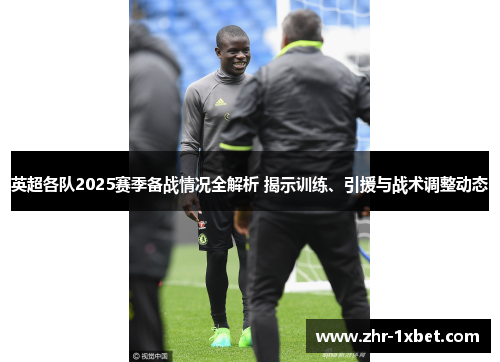 英超各队2025赛季备战情况全解析 揭示训练、引援与战术调整动态