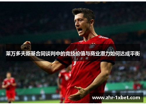 莱万多夫斯基合同谈判中的竞技价值与商业潜力如何达成平衡