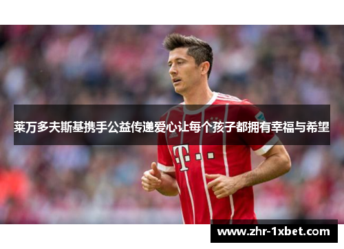 莱万多夫斯基携手公益传递爱心让每个孩子都拥有幸福与希望 莱万多夫斯基携手公益传递爱心让每个孩子都拥有幸福与希望