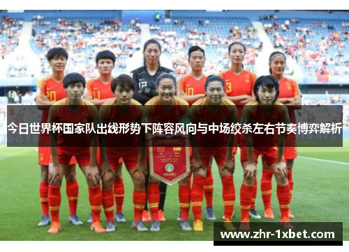 今日世界杯国家队出线形势下阵容风向与中场绞杀左右节奏博弈解析 今日世界杯国家队出线形势下阵容风向与中场绞杀左右节奏博弈解析