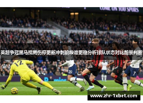 英超争冠黑马搅局伤停更新冲刺阶段谁更稳分析球队状态对比前景判断 英超争冠黑马搅局伤停更新冲刺阶段谁更稳分析球队状态对比前景判断