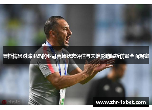 奥斯梅恩对阵里昂的亚冠赛场状态评估与关键影响解析前瞻全面观察