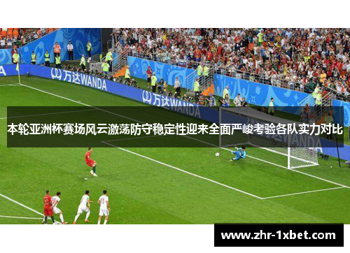 本轮亚洲杯赛场风云激荡防守稳定性迎来全面严峻考验各队实力对比