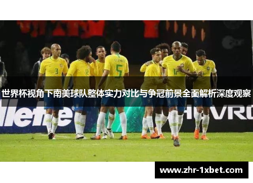 世界杯视角下南美球队整体实力对比与争冠前景全面解析深度观察 世界杯视角下南美球队整体实力对比与争冠前景全面解析深度观察