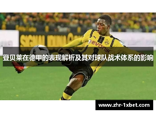 登贝莱在德甲的表现解析及其对球队战术体系的影响 登贝莱在德甲的表现解析及其对球队战术体系的影响