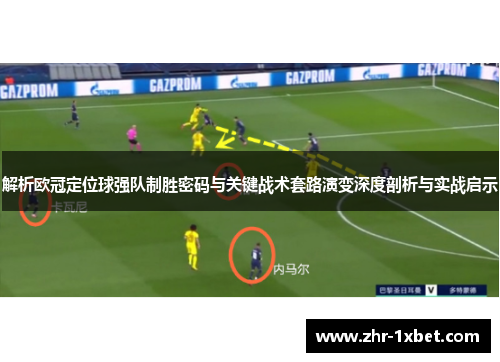 解析欧冠定位球强队制胜密码与关键战术套路演变深度剖析与实战启示 解析欧冠定位球强队制胜密码与关键战术套路演变深度剖析与实战启示