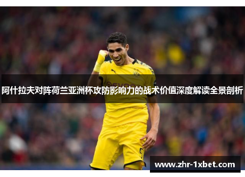 阿什拉夫对阵荷兰亚洲杯攻防影响力的战术价值深度解读全景剖析 阿什拉夫对阵荷兰亚洲杯攻防影响力的战术价值深度解读全景剖析