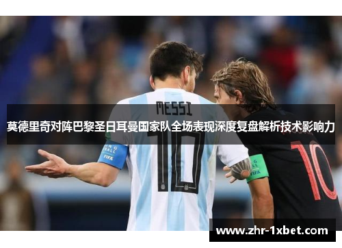莫德里奇对阵巴黎圣日耳曼国家队全场表现深度复盘解析技术影响力 莫德里奇对阵巴黎圣日耳曼国家队全场表现深度复盘解析技术影响力