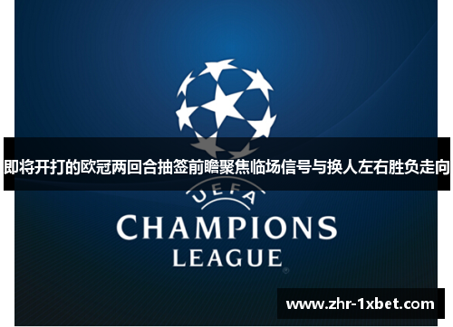 即将开打的欧冠两回合抽签前瞻聚焦临场信号与换人左右胜负走向