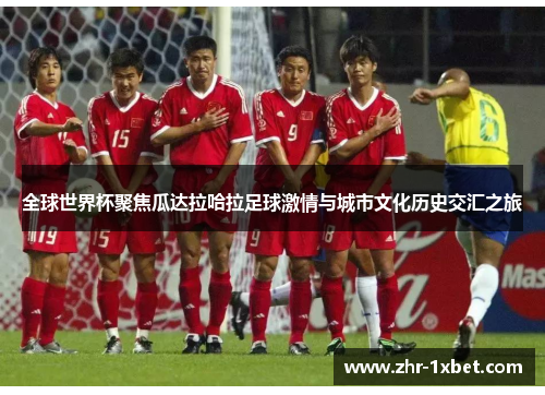 全球世界杯聚焦瓜达拉哈拉足球激情与城市文化历史交汇之旅