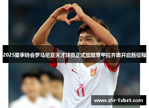 2025夏季转会罗马尼亚天才球员正式加盟意甲拉齐奥开启新征程 2025夏季转会罗马尼亚天才球员正式加盟意甲拉齐奥开启新征程