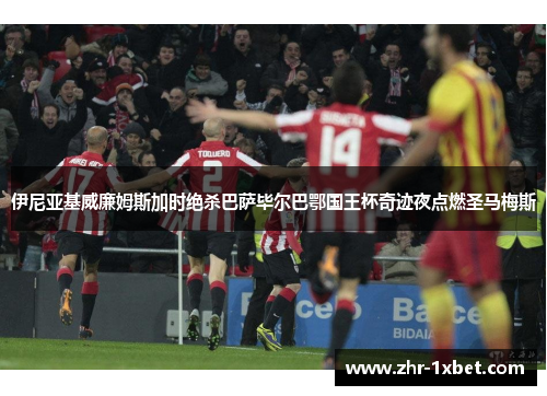 伊尼亚基威廉姆斯加时绝杀巴萨毕尔巴鄂国王杯奇迹夜点燃圣马梅斯