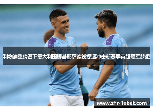 利物浦重磅签下意大利国脚基耶萨锋线提速冲击新赛季英超冠军梦想 利物浦重磅签下意大利国脚基耶萨锋线提速冲击新赛季英超冠军梦想