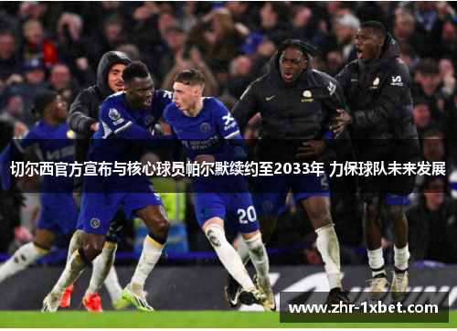 切尔西官方宣布与核心球员帕尔默续约至2033年 力保球队未来发展