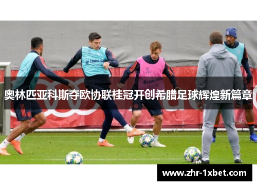 奥林匹亚科斯夺欧协联桂冠开创希腊足球辉煌新篇章