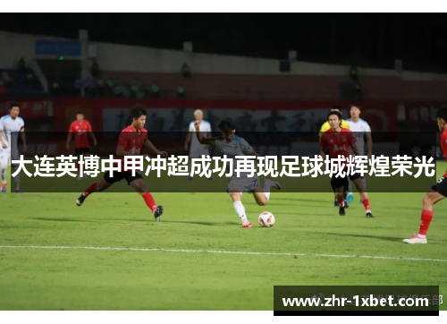 大连英博中甲冲超成功再现足球城辉煌荣光