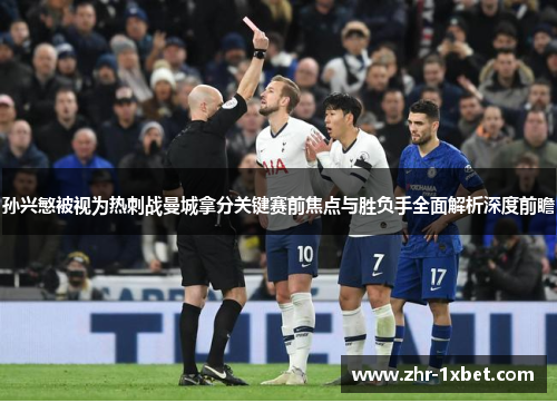 孙兴慜被视为热刺战曼城拿分关键赛前焦点与胜负手全面解析深度前瞻