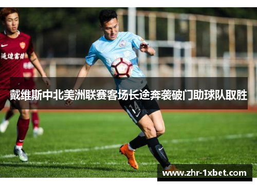 戴维斯中北美洲联赛客场长途奔袭破门助球队取胜 戴维斯中北美洲联赛客场长途奔袭破门助球队取胜