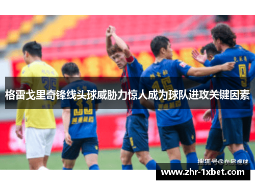 格雷戈里奇锋线头球威胁力惊人成为球队进攻关键因素