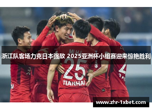 浙江队客场力克日本强敌 2025亚洲杯小组赛迎来惊艳胜利