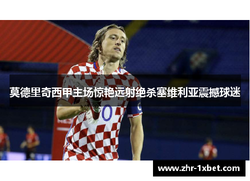 莫德里奇西甲主场惊艳远射绝杀塞维利亚震撼球迷