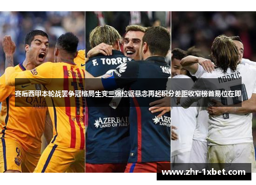 赛后西甲本轮战罢争冠格局生变三强拉锯悬念再起积分差距收窄榜首易位在即