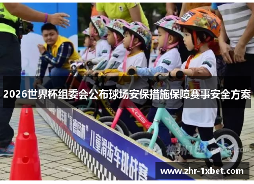 2026世界杯组委会公布球场安保措施保障赛事安全方案 2026世界杯组委会公布球场安保措施保障赛事安全方案