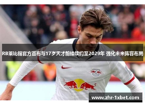 RB莱比锡官方宣布与17岁天才前锋续约至2029年 强化未来阵容布局 RB莱比锡官方宣布与17岁天才前锋续约至2029年 强化未来阵容布局