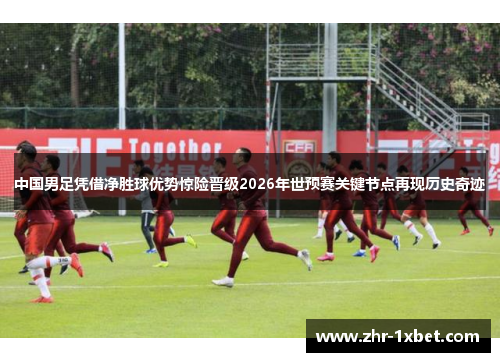 中国男足凭借净胜球优势惊险晋级2026年世预赛关键节点再现历史奇迹 中国男足凭借净胜球优势惊险晋级2026年世预赛关键节点再现历史奇迹