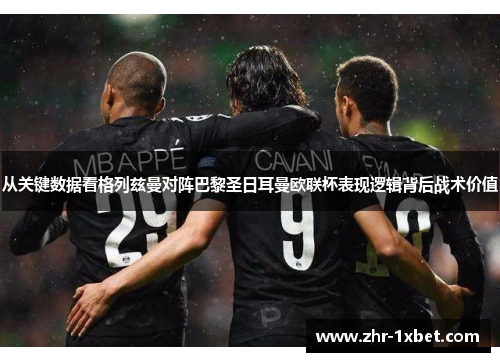 从关键数据看格列兹曼对阵巴黎圣日耳曼欧联杯表现逻辑背后战术价值 从关键数据看格列兹曼对阵巴黎圣日耳曼欧联杯表现逻辑背后战术价值
