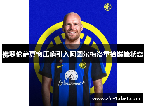 佛罗伦萨夏窗压哨引入阿图尔梅洛重拾巅峰状态 佛罗伦萨夏窗压哨引入阿图尔梅洛重拾巅峰状态