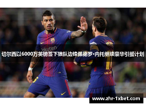 切尔西以6000万英镑签下狼队边锋佩德罗·内托继续豪华引援计划