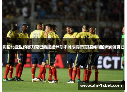 哥伦比亚世预赛力克巴西终结长期不胜阴霾南美格局再起波澜强势归