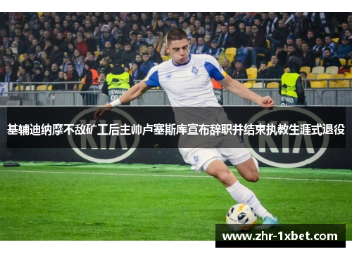 基辅迪纳摩不敌矿工后主帅卢塞斯库宣布辞职并结束执教生涯式退役