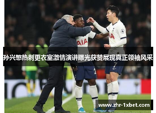 孙兴慜热刺更衣室激情演讲曝光获赞展现真正领袖风采