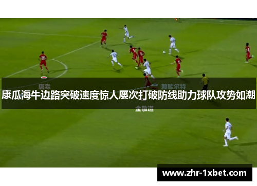 康瓜海牛边路突破速度惊人屡次打破防线助力球队攻势如潮
