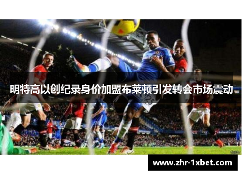 明特高以创纪录身价加盟布莱顿引发转会市场震动