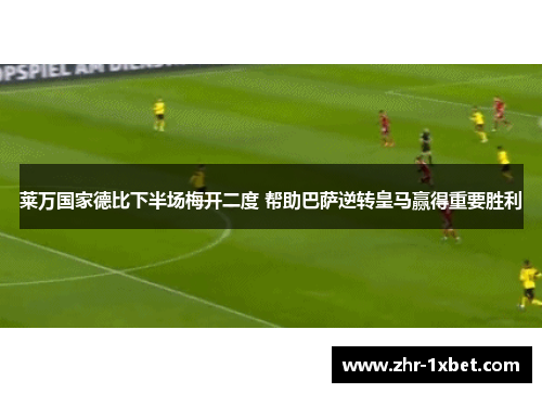 莱万国家德比下半场梅开二度 帮助巴萨逆转皇马赢得重要胜利