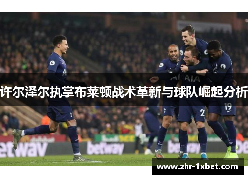 许尔泽尔执掌布莱顿战术革新与球队崛起分析