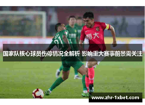 国家队核心球员伤停情况全解析 影响重大赛事前景需关注