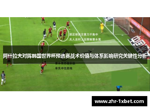 阿什拉夫对阵韩国世界杯预选赛战术价值与体系影响研究关键性分析