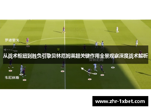 从战术枢纽到胜负引擎贝林厄姆英超关键作用全景观察深度战术解析