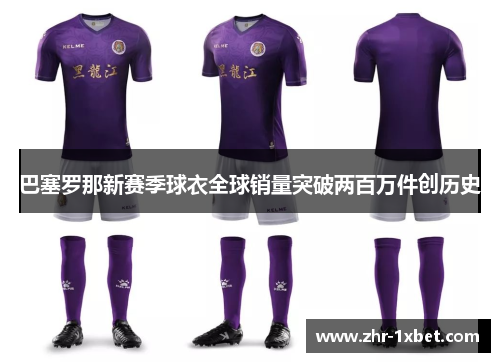 巴塞罗那新赛季球衣全球销量突破两百万件创历史
