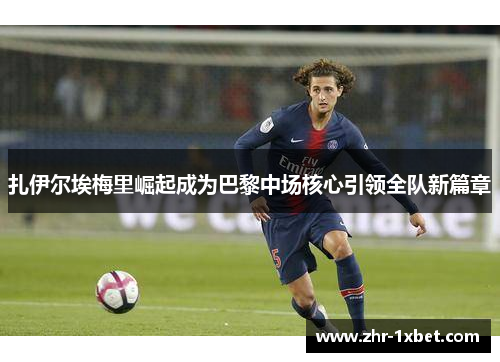 扎伊尔埃梅里崛起成为巴黎中场核心引领全队新篇章