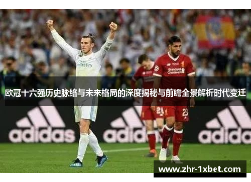 欧冠十六强历史脉络与未来格局的深度揭秘与前瞻全景解析时代变迁 欧冠十六强历史脉络与未来格局的深度揭秘与前瞻全景解析时代变迁