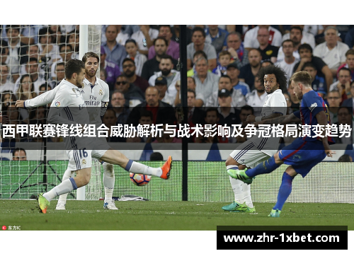 西甲联赛锋线组合威胁解析与战术影响及争冠格局演变趋势