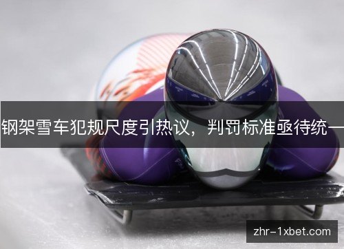 钢架雪车犯规尺度引热议,判罚标准亟待统一 钢架雪车犯规尺度引热议,判罚标准亟待统一