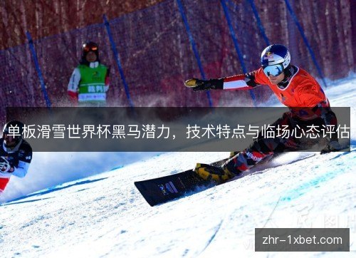 单板滑雪世界杯黑马潜力，技术特点与临场心态评估